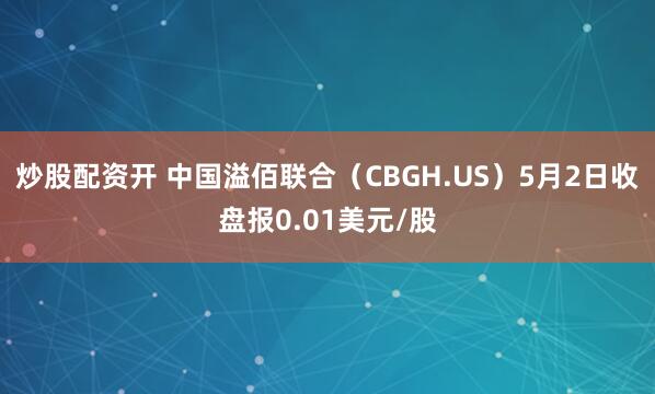 炒股配资开 中国溢佰联合（CBGH.US）5月2日收盘报0.01美元/股