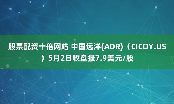 股票配资十倍网站 中国远洋(ADR)（CICOY.US）5月2日收盘报7.9美元/股
