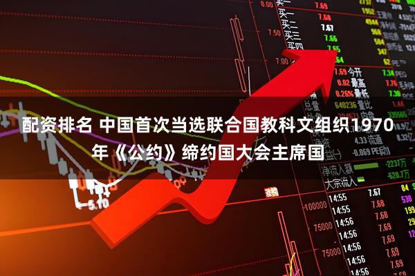 配资排名 中国首次当选联合国教科文组织1970年《公约》缔约国大会主席国