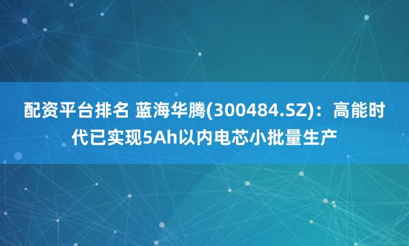 配资平台排名 蓝海华腾(300484.SZ)：高能时代已实现5Ah以内电芯小批量生产