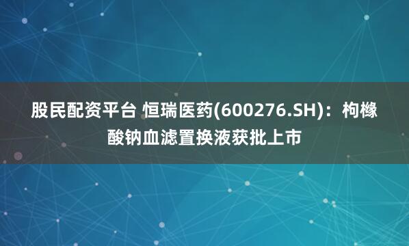 股民配资平台 恒瑞医药(600276.SH)：枸橼酸钠血滤置换液获批上市