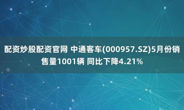 配资炒股配资官网 中通客车(000957.SZ)5月份销售量1001辆 同比下降4.21%