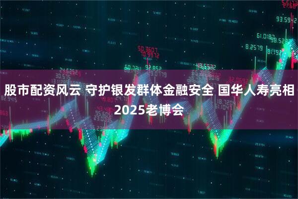 股市配资风云 守护银发群体金融安全 国华人寿亮相2025老博会