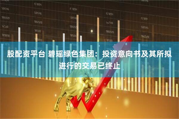 股配资平台 碧瑶绿色集团：投资意向书及其所拟进行的交易已终止