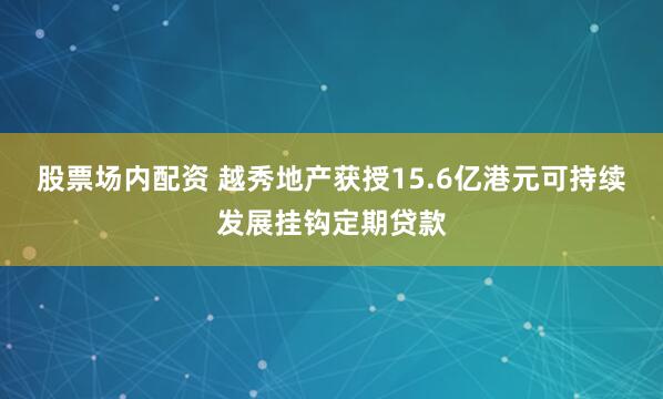 股票场内配资 越秀地产获授15.6亿港元可持续发展挂钩定期贷款