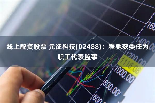 线上配资股票 元征科技(02488)：程驰获委任为职工代表监事