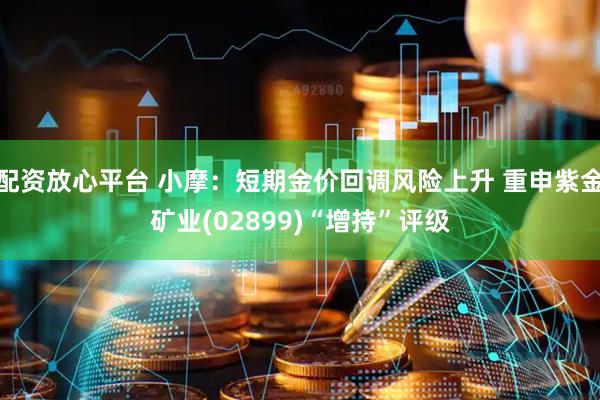 配资放心平台 小摩：短期金价回调风险上升 重申紫金矿业(02899)“增持”评级