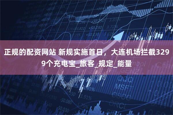 正规的配资网站 新规实施首日，大连机场拦截3299个充电宝_旅客_规定_能量