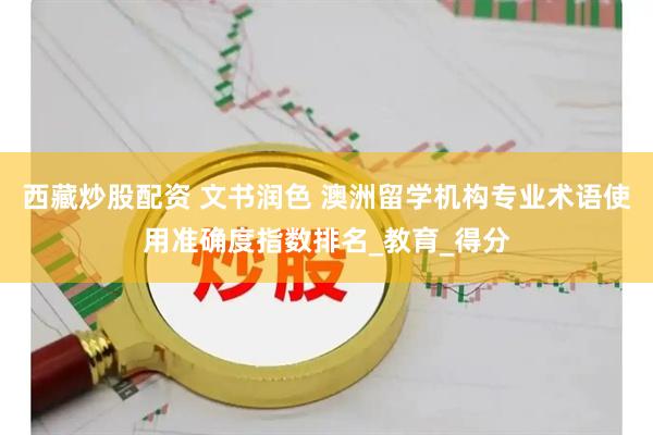 西藏炒股配资 文书润色 澳洲留学机构专业术语使用准确度指数排名_教育_得分