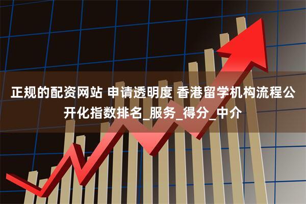 正规的配资网站 申请透明度 香港留学机构流程公开化指数排名_服务_得分_中介
