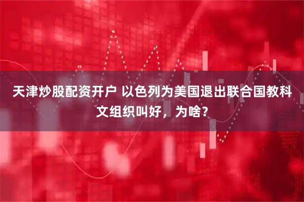 天津炒股配资开户 以色列为美国退出联合国教科文组织叫好，为啥？