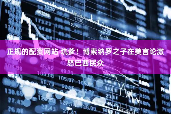 正规的配资网站 坑爹！博索纳罗之子在美言论激怒巴西民众