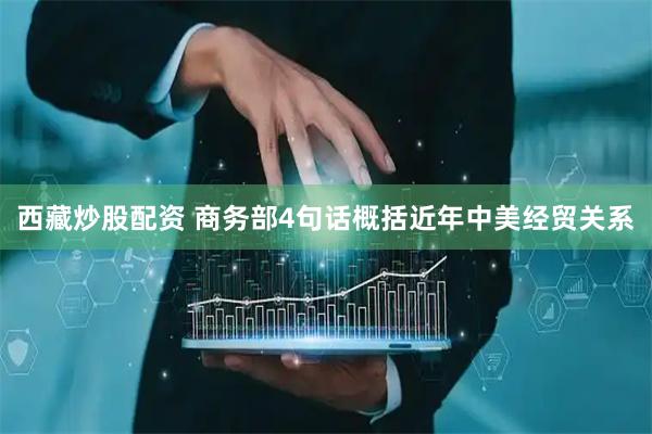西藏炒股配资 商务部4句话概括近年中美经贸关系