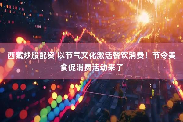 西藏炒股配资 以节气文化激活餐饮消费！节令美食促消费活动来了