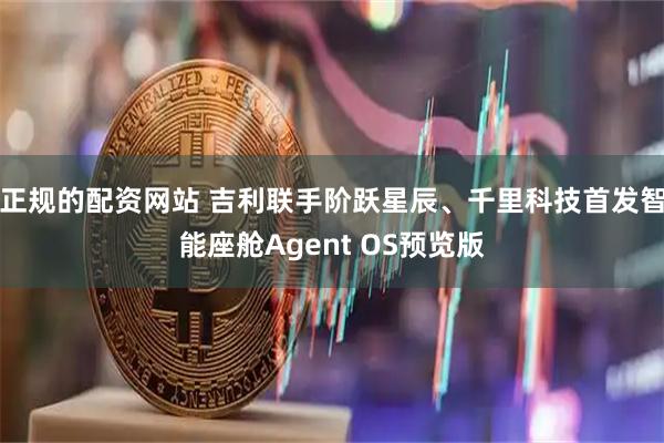 正规的配资网站 吉利联手阶跃星辰、千里科技首发智能座舱Agent OS预览版