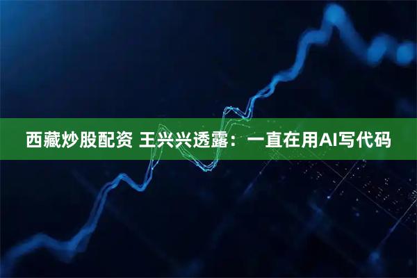 西藏炒股配资 王兴兴透露：一直在用AI写代码