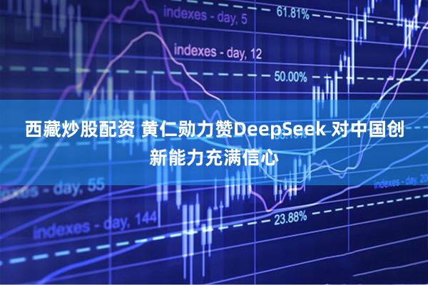 西藏炒股配资 黄仁勋力赞DeepSeek 对中国创新能力充满信心