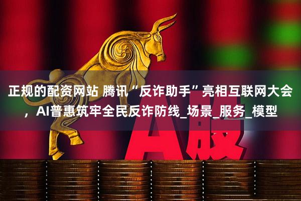 正规的配资网站 腾讯“反诈助手”亮相互联网大会，AI普惠筑牢全民反诈防线_场景_服务_模型