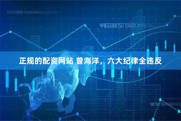 正规的配资网站 曾海洋，六大纪律全违反