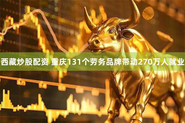 西藏炒股配资 重庆131个劳务品牌带动270万人就业